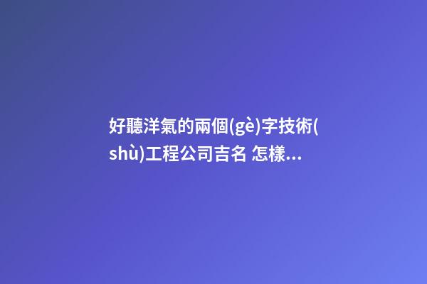 好聽洋氣的兩個(gè)字技術(shù)工程公司吉名 怎樣起名字-第1張-公司起名-玄機(jī)派